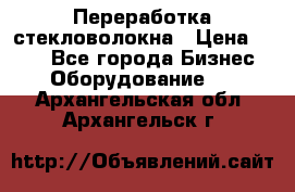 Переработка стекловолокна › Цена ­ 100 - Все города Бизнес » Оборудование   . Архангельская обл.,Архангельск г.